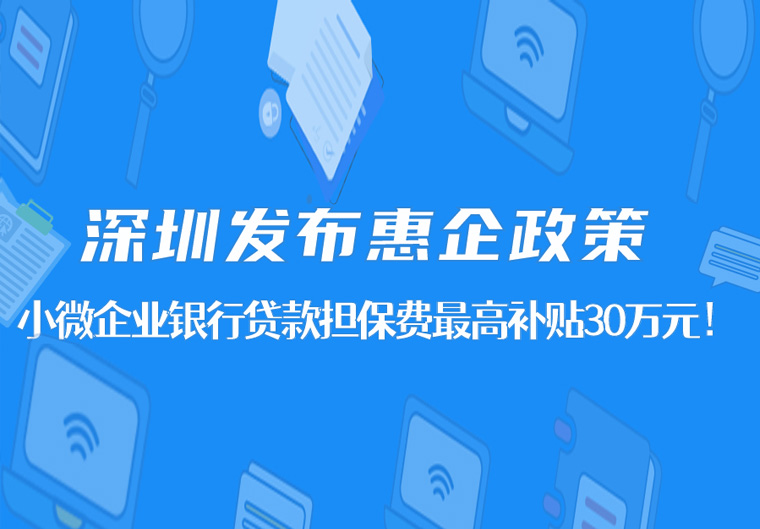 深圳发布惠企政策，小微企业银行贷款担保费最高补贴30万元！